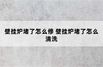 壁挂炉堵了怎么修 壁挂炉堵了怎么清洗